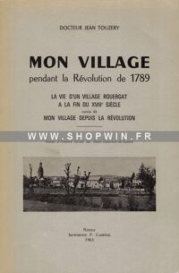 Mon Village pendant la Révolution de 1789: La vie d’un village rouergat à la fin du XVIIIe siècle suivie de Mon Village depuis la Révolution